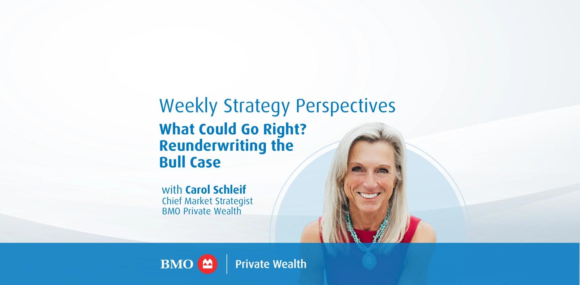 Weekly Strategy Perspectives: What Could Go Right? Reunderwriting the Bull Case Carol Schleif, Chief Market Strategist, BMO Private Wealth